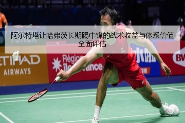 阿尔特塔让哈弗茨长期踢中锋的战术收益与体系价值全面评估