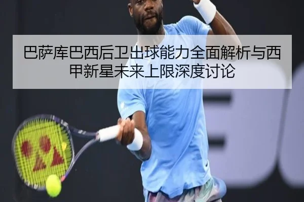 巴萨库巴西后卫出球能力全面解析与西甲新星未来上限深度讨论