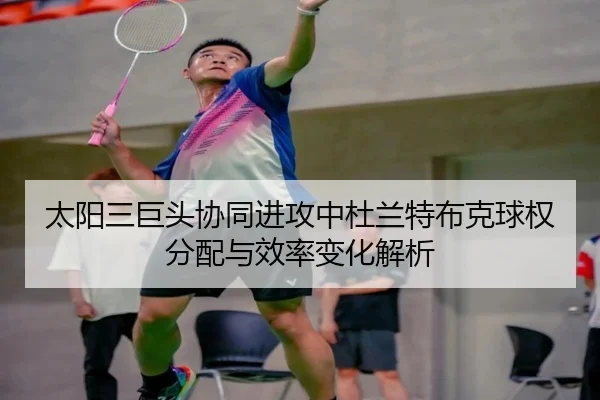 太阳三巨头协同进攻中杜兰特布克球权分配与效率变化解析