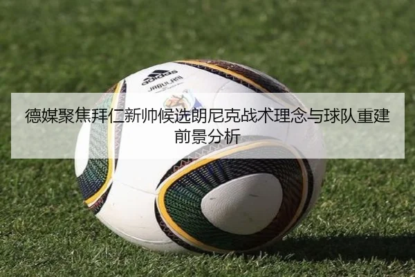 德媒聚焦拜仁新帅候选朗尼克战术理念与球队重建前景分析