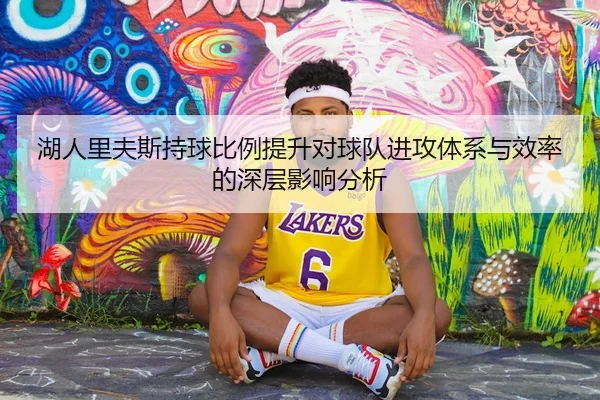 湖人里夫斯持球比例提升对球队进攻体系与效率的深层影响分析