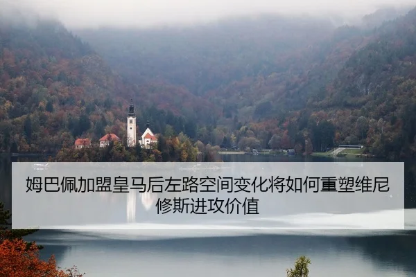 姆巴佩加盟皇马后左路空间变化将如何重塑维尼修斯进攻价值