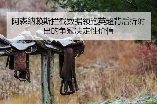 阿森纳赖斯拦截数据领跑英超背后折射出的争冠决定性价值