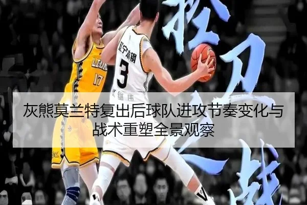 灰熊莫兰特复出后球队进攻节奏变化与战术重塑全景观察
