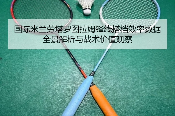 国际米兰劳塔罗图拉姆锋线搭档效率数据全景解析与战术价值观察