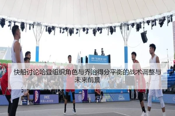 快船讨论哈登组织角色与乔治得分平衡的战术调整与未来前景