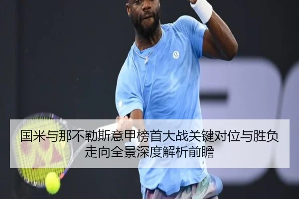 国米与那不勒斯意甲榜首大战关键对位与胜负走向全景深度解析前瞻