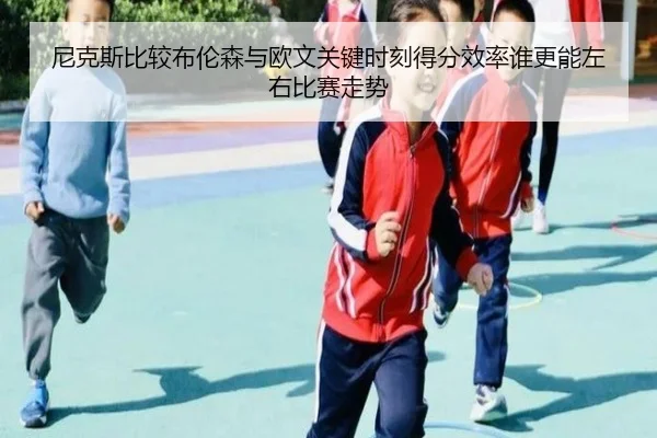 尼克斯比较布伦森与欧文关键时刻得分效率谁更能左右比赛走势