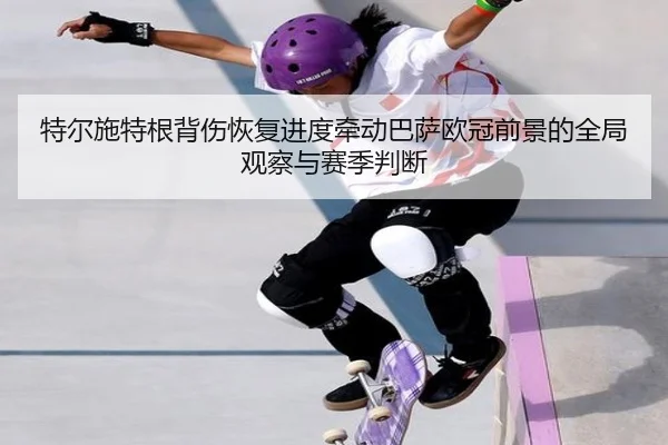 特尔施特根背伤恢复进度牵动巴萨欧冠前景的全局观察与赛季判断