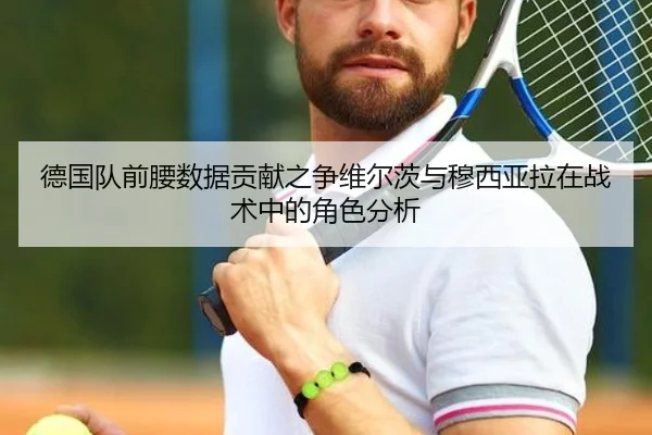 德国队前腰数据贡献之争维尔茨与穆西亚拉在战术中的角色分析