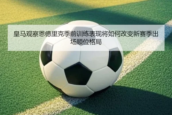 皇马观察恩德里克季前训练表现将如何改变新赛季出场顺位格局