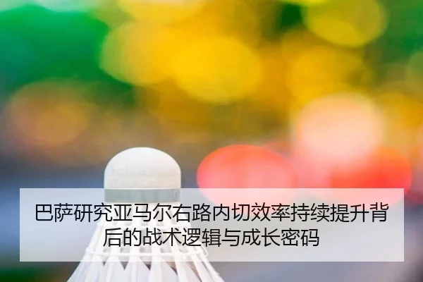 巴萨研究亚马尔右路内切效率持续提升背后的战术逻辑与成长密码