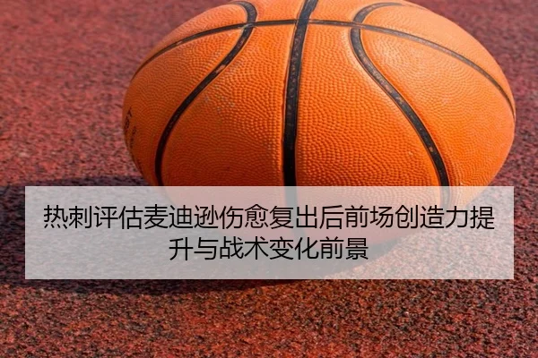 热刺评估麦迪逊伤愈复出后前场创造力提升与战术变化前景