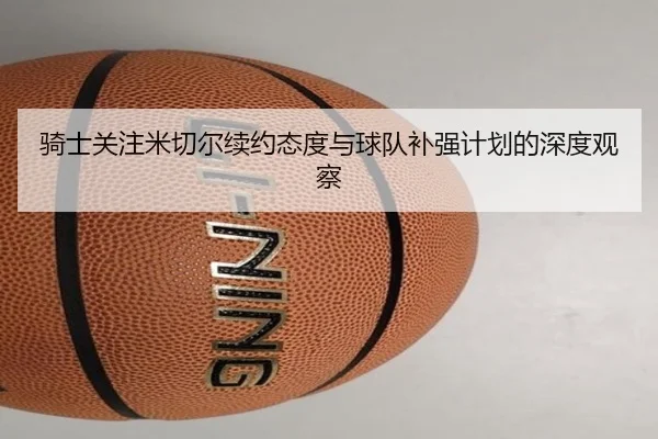 骑士关注米切尔续约态度与球队补强计划的深度观察