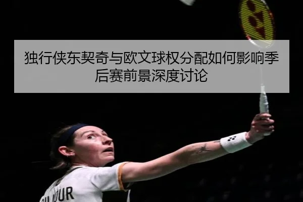 独行侠东契奇与欧文球权分配如何影响季后赛前景深度讨论