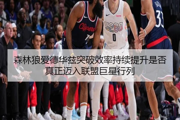 森林狼爱德华兹突破效率持续提升是否真正迈入联盟巨星行列