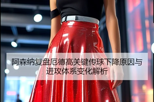阿森纳复盘厄德高关键传球下降原因与进攻体系变化解析