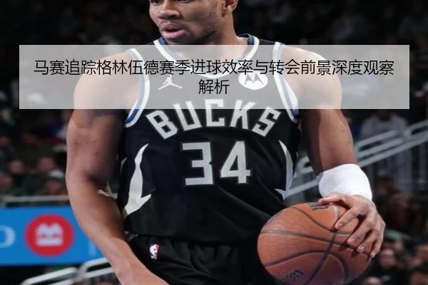 马赛追踪格林伍德赛季进球效率与转会前景深度观察解析