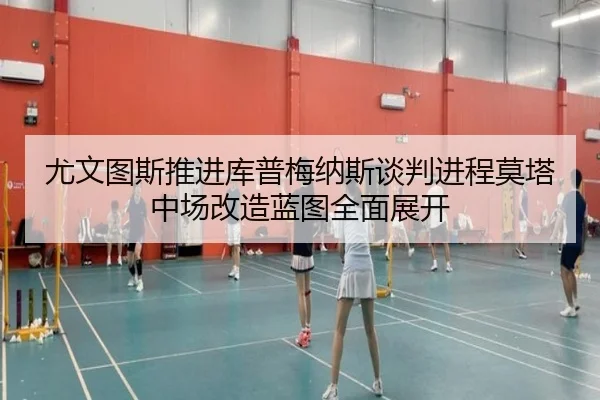 尤文图斯推进库普梅纳斯谈判进程莫塔中场改造蓝图全面展开