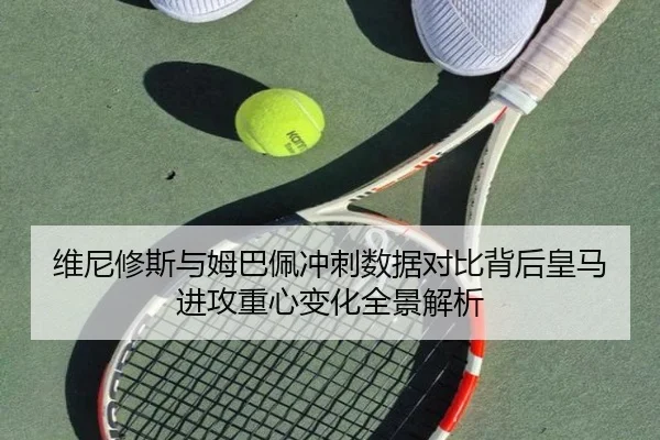 维尼修斯与姆巴佩冲刺数据对比背后皇马进攻重心变化全景解析