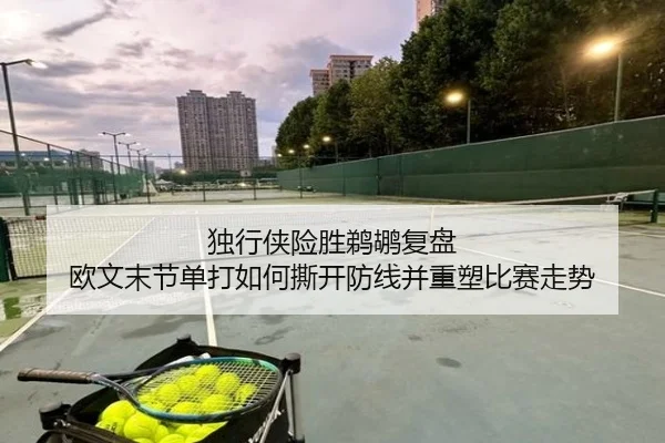 独行侠险胜鹈鹕复盘 欧文末节单打如何撕开防线并重塑比赛走势