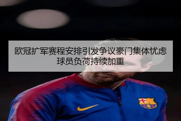欧冠扩军赛程安排引发争议豪门集体忧虑球员负荷持续加重