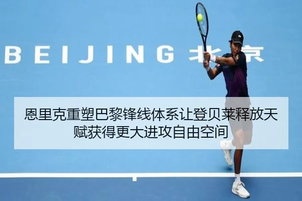 恩里克重塑巴黎锋线体系让登贝莱释放天赋获得更大进攻自由空间