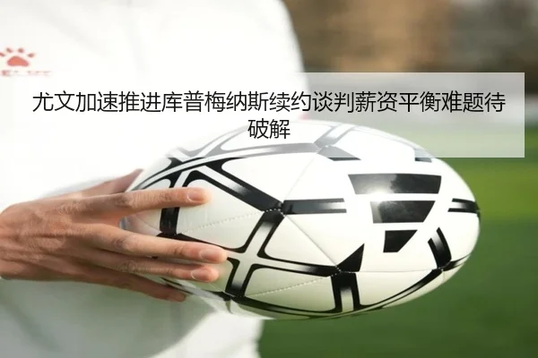 尤文加速推进库普梅纳斯续约谈判薪资平衡难题待破解