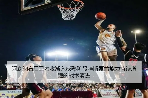 阿森纳右后卫内收渐入成熟阶段赖斯覆盖能力持续增强的战术演进