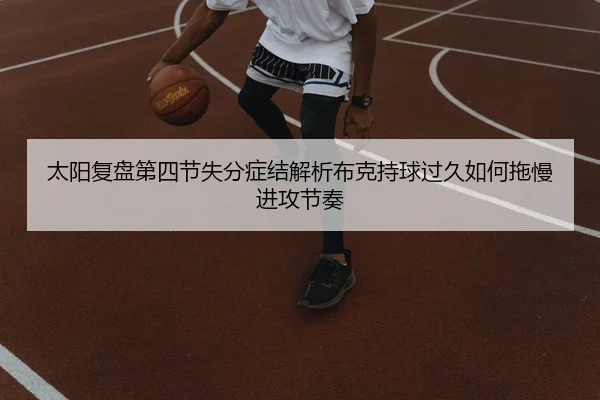 太阳复盘第四节失分症结解析布克持球过久如何拖慢进攻节奏