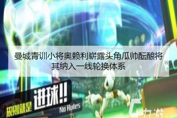 曼城青训小将奥赖利崭露头角瓜帅酝酿将其纳入一线轮换体系