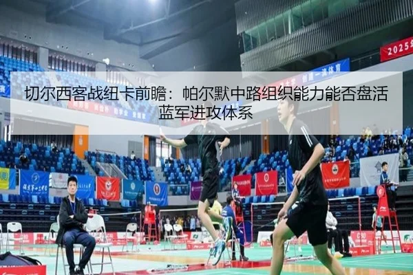 切尔西客战纽卡前瞻：帕尔默中路组织能力能否盘活蓝军进攻体系